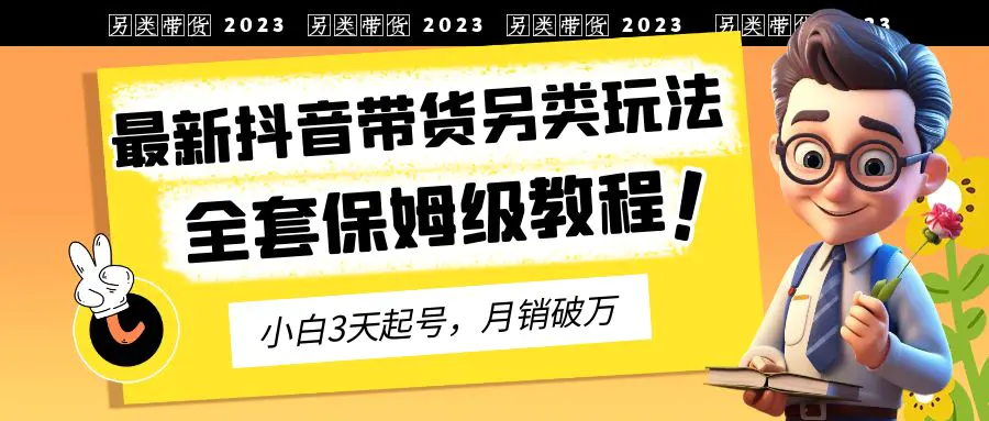 2023年最新抖音带货另类玩法，3天起号，月销破万（保姆级教程）-爱赚项目网