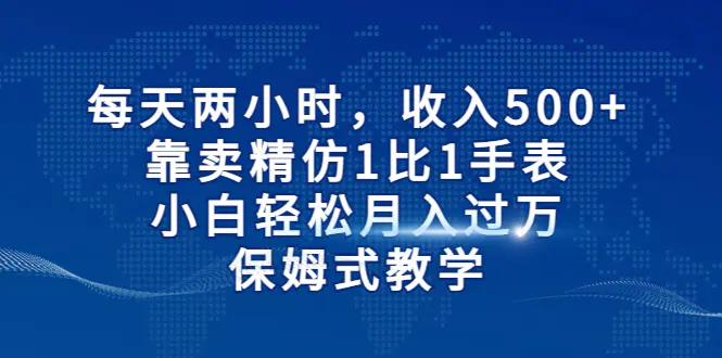 每天两小时，收入500+，靠卖精仿1比1手表，小白轻松月入过万！保姆式教学-爱赚项目网