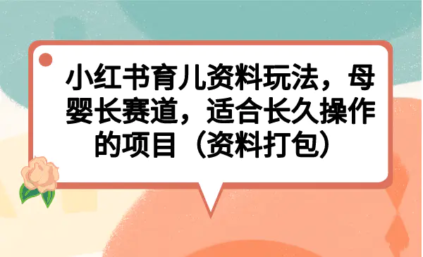 小红书育儿资料玩法，母婴长赛道，适合长久操作的项目（资料打包）-爱赚项目网