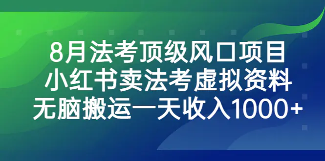 8月法考顶级风口项目，小红书卖法考虚拟资料，无脑搬运一天收入1000+。-爱赚项目网