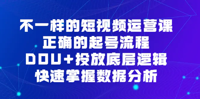 不一样的短视频 运营课，正确的起号流程，DOU+投放底层逻辑，快速掌握数…-爱赚项目网