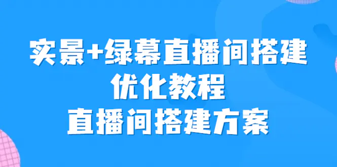 实景+绿幕直播间搭建优化教程，直播间搭建方案-爱赚项目网