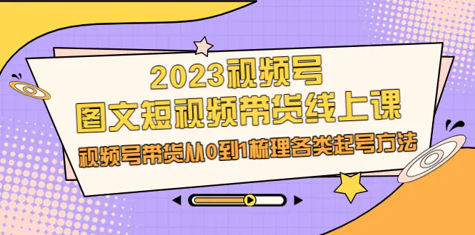 2023视频号-图文短视频带货线上课，视频号带货从0到1梳理各类起号方法-爱赚项目网