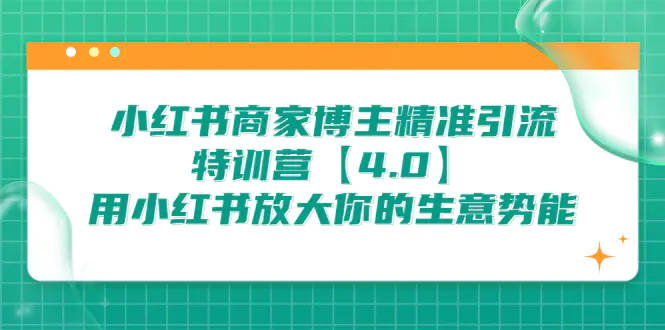 小红书商家 博主精准引流特训营【4.0】用小红书放大你的生意势能-爱赚项目网