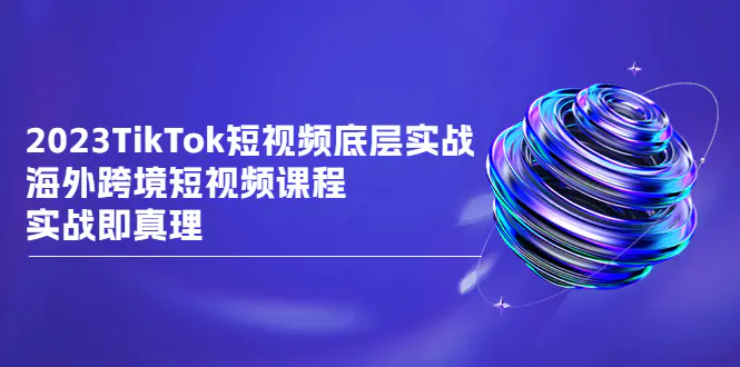 2023TikTok-短视频底层实战，海外跨境短视频课程，实战即真理-爱赚项目网