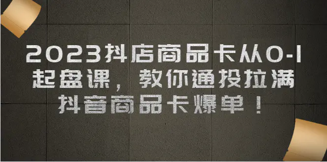 2023抖店商品卡从0-1 起盘课，教你通投拉满，抖音商品卡爆单！-爱赚项目网