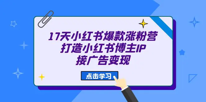 17天 小红书爆款 涨粉营（广告变现方向）打造小红书博主IP、接广告变现-爱赚项目网