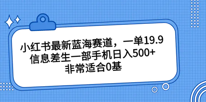 小红书最新蓝海赛道，一单19.9，信息差生一部手机日入500+，非常适合0基-爱赚项目网