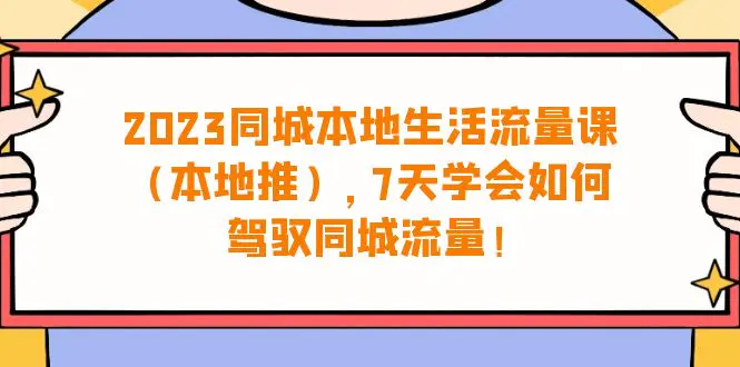 2023同城本地生活·流量课（本地推），7天学会如何驾驭同城流量（31节课）-爱赚项目网