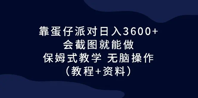 靠蛋仔派对日入3600+，会截图就能做，保姆式教学 无脑操作（教程+资料）-爱赚项目网