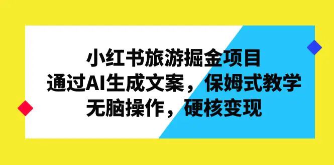 小红书旅游掘金项目，通过AI生成文案，保姆式教学，无脑操作，硬核变现-爱赚项目网