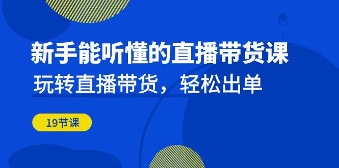 新手能听懂的直播带货课：玩转直播带货，轻松出单（19节课）-爱赚项目网