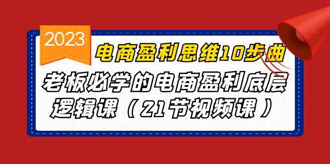 电商盈利-思维10步曲，老板必学的电商盈利底层逻辑课（21节视频课）-爱赚项目网