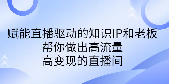 某付费课-赋能直播驱动的知识IP和老板，帮你做出高流量、高变现的直播间-爱赚项目网