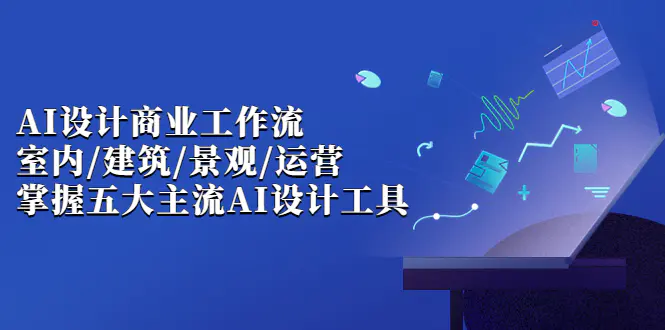 AI设计商业·工作流，室内·建筑·景观·运营，掌握五大主流AI设计工具-爱赚项目网