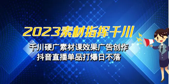 2023素材 指挥千川，千川硬广素材课效果广告创作，抖音直播单品打爆日不落-爱赚项目网