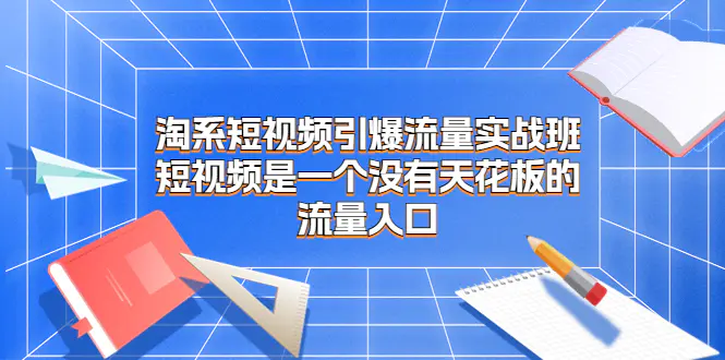 淘系短视频引爆流量实战班，短视频是一个没有天花板的流量入口-爱赚项目网