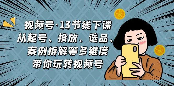 视频号·13节线下课，从起号、投放、选品、案例拆解等多维度带你玩转视频号-爱赚项目网