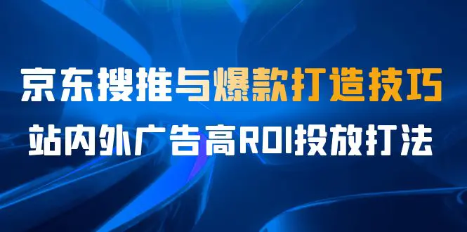 7月课，京东搜推与爆款打造技巧，站内外广告高ROI投放打法-爱赚项目网