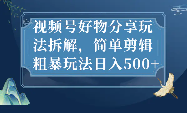 视频号好物分享玩法拆解，简单剪辑粗暴玩法日入500+-爱赚项目网