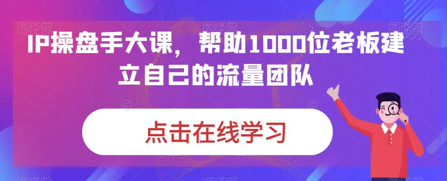 IP-操盘手大课，帮助1000位老板建立自己的流量团队（13节课）-爱赚项目网