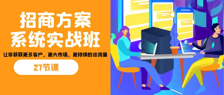 招商·方案系统实战班：让你获取更多客户，更大市场，更持续的出货量(27节)-爱赚项目网