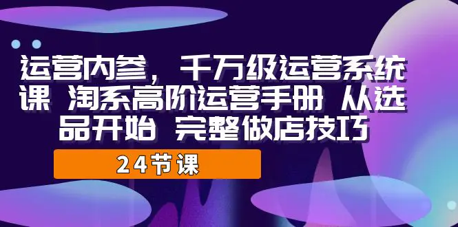 运营·内参 千万级·运营系统课 淘系高阶运营手册 从选品开始 完整做店技巧-爱赚项目网