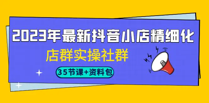 2023年最新抖音小店精细化-店群实操社群（35节课+资料包）-爱赚项目网