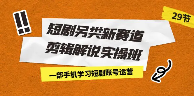 短剧另类新赛道剪辑解说实操班：一部手机学习短剧账号运营（29节 价值500）-爱赚项目网