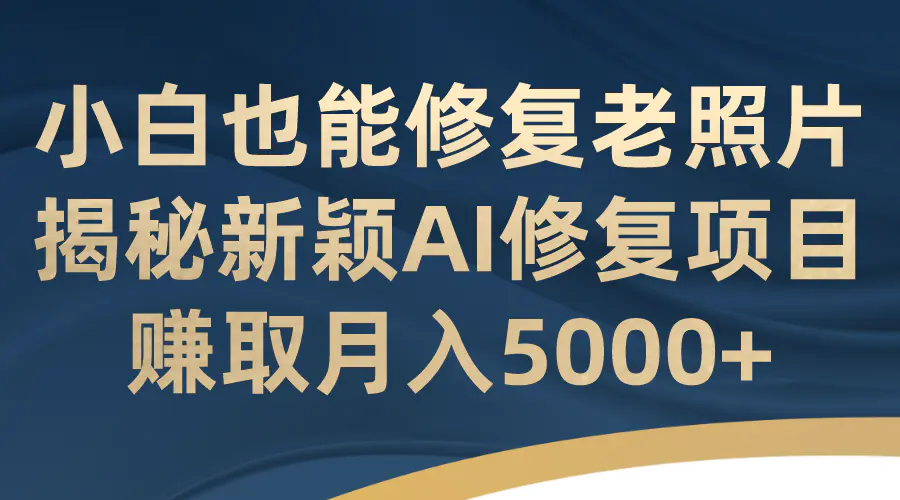 小白也能修复老照片！揭秘新颖AI修复项目，赚取月入5000+-爱赚项目网