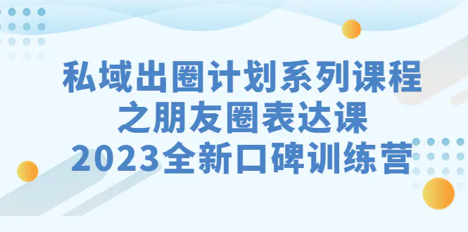 私域-出圈计划系列课程之朋友圈-表达课，2023全新口碑训练营-爱赚项目网