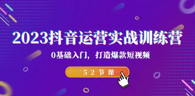 2023抖音运营实战训练营，0基础入门，打造爆款短视频（52节课）-爱赚项目网