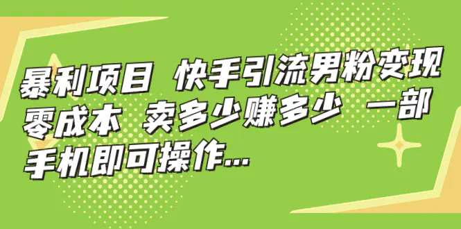 暴利项目，快手引流男粉变现，零成本，卖多少赚多少，一部手机即可操作…-爱赚项目网