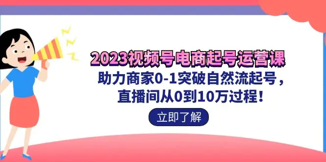 2023视频号-电商起号运营课 助力商家0-1突破自然流起号 直播间从0到10w过程-爱赚项目网