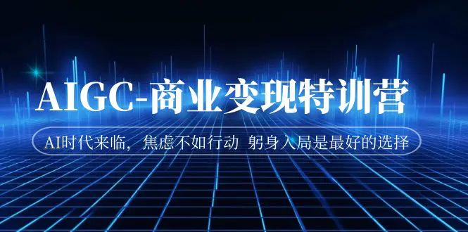 AIGC-商业变现特训营  AI时代来临，焦虑不如行动  躬身入局是最好的选择-爱赚项目网