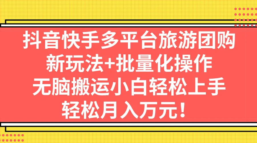 抖音快手多平台旅游团购，新玩法+批量化操作，无脑搬运小白轻松上手，轻…-爱赚项目网