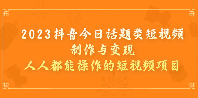 2023抖音今日话题类短视频制作与变现，人人都能操作的短视频项目-爱赚项目网