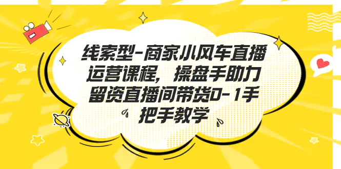 线索型-商家小风车直播运营课程，操盘手助力留资直播间带货0-1手把手教学-爱赚项目网