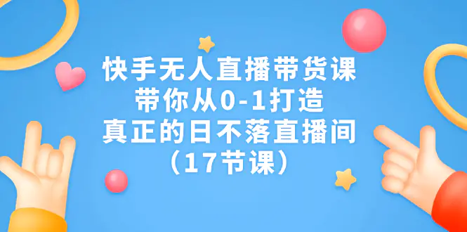 快手无人直播带货课，带你从0-1打造，真正的日不落直播间（17节课）-爱赚项目网