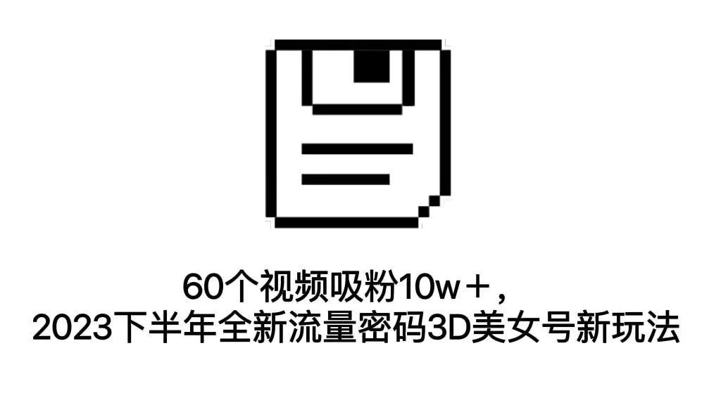 60个视频吸粉10w＋，2023下半年全新流量密码3D美女号新玩法（教程+资源）-爱赚项目网