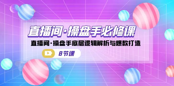 直播间·操盘手必修课：直播间·操盘手底层逻辑解析与爆款打造（8节课）-爱赚项目网