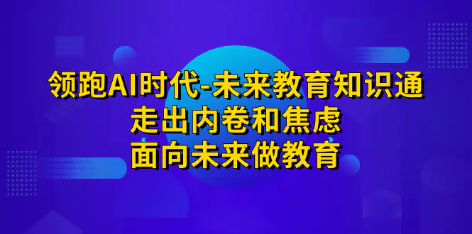 领跑·AI时代-未来教育·知识通：走出内卷和焦虑，面向未来做教育-爱赚项目网