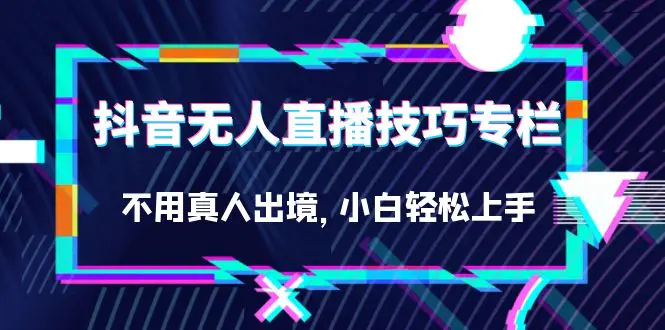 抖音无人直播技巧专栏，不用真人出境，小白轻松上手（27节）-爱赚项目网