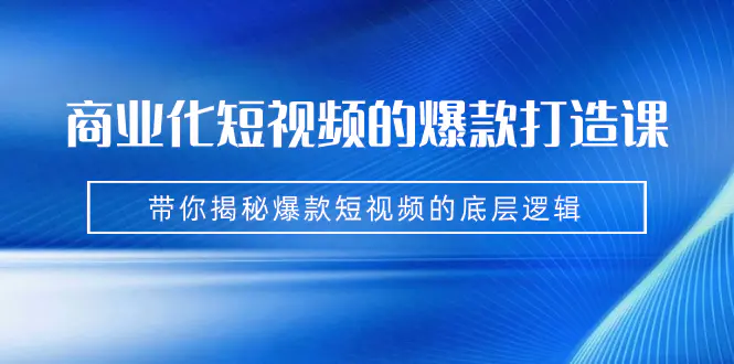 商业化短视频的爆款打造课：手把手带你揭秘爆款短视频的底层逻辑（9节课）-爱赚项目网