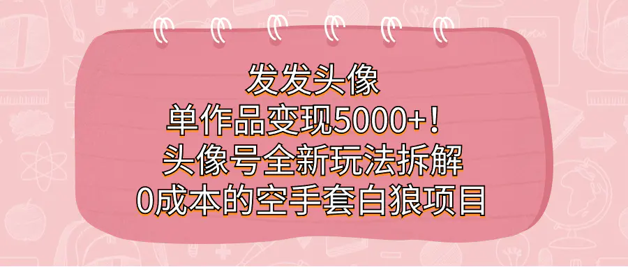 发发头像，单作品变现5000+！头像号全新玩法拆解，0成本的空手套白狼项目-爱赚项目网