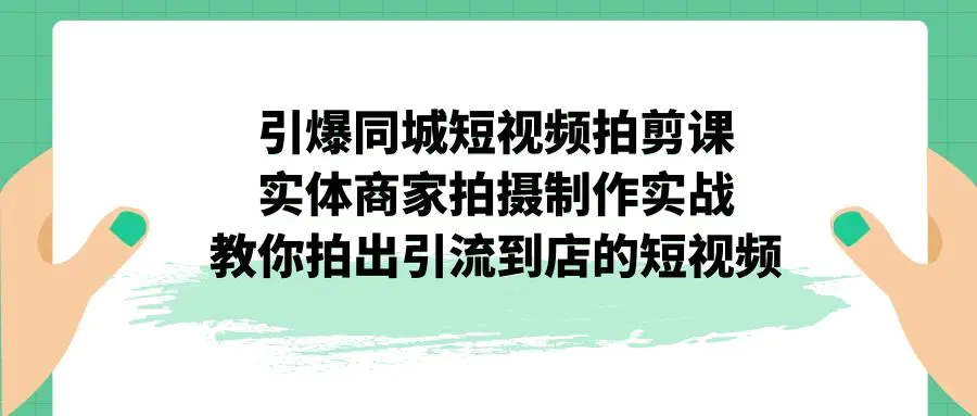 引爆同城-短视频拍剪课：实体商家拍摄制作实战，教你拍出引流到店的短视频-爱赚项目网