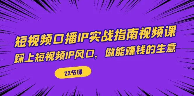 短视频口播IP实战指南视频课，踩上短视频IP风口，做能赚钱的生意（22节课）-爱赚项目网