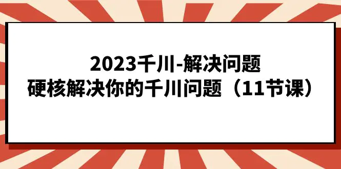 2023千川-解决问题，硬核解决你的千川问题（11节课）-爱赚项目网