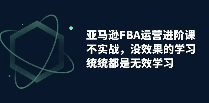 亚马逊-FBA运营进阶课，不实战，没效果的学习，统统都是无效学习-爱赚项目网