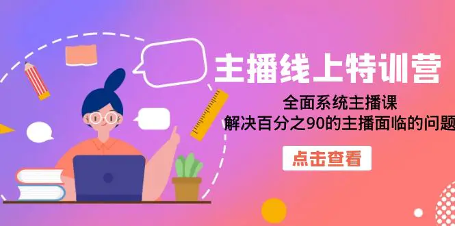 主播线上特训营：全面系统主播课，解决百分之90的主播面临的问题（22节课）-爱赚项目网